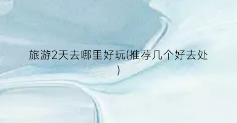 旅游2天去哪里好玩(推荐几个好去处)