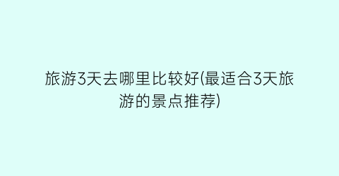 旅游3天去哪里比较好(最适合3天旅游的景点推荐)