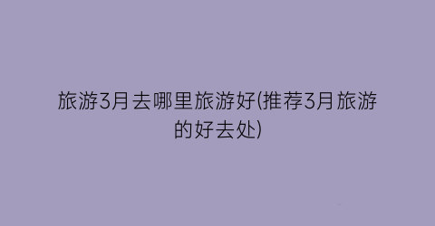 旅游3月去哪里旅游好(推荐3月旅游的好去处)