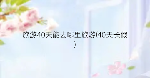 旅游40天能去哪里旅游(40天长假)