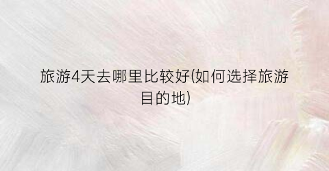旅游4天去哪里比较好(如何选择旅游目的地)