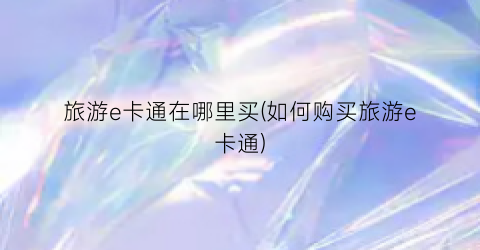 旅游e卡通在哪里买(如何购买旅游e卡通)