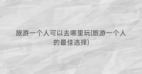 旅游一个人可以去哪里玩(旅游一个人的最佳选择)