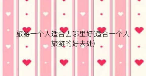旅游一个人适合去哪里好(适合一个人旅游的好去处)