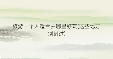 旅游一个人适合去哪里好玩(这些地方别错过)