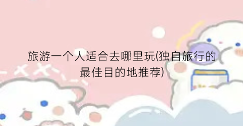 旅游一个人适合去哪里玩(独自旅行的最佳目的地推荐)