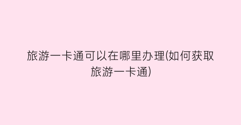 旅游一卡通可以在哪里办理(如何获取旅游一卡通)