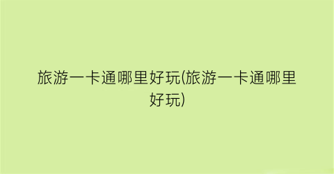旅游一卡通哪里好玩(旅游一卡通哪里好玩)