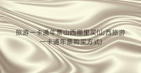 旅游一卡通年票山西哪里买(山西旅游一卡通年票购买方式)