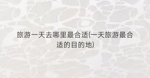 旅游一天去哪里最合适(一天旅游最合适的目的地)