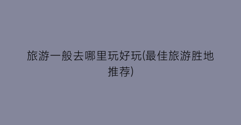 旅游一般去哪里玩好玩(最佳旅游胜地推荐)