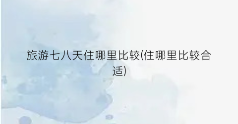 旅游七八天住哪里比较(住哪里比较合适)