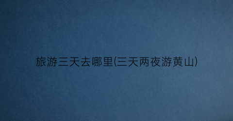旅游三天去哪里(三天两夜游黄山)