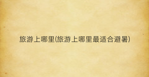 旅游上哪里(旅游上哪里最适合避暑)
