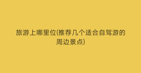 旅游上哪里位(推荐几个适合自驾游的周边景点)
