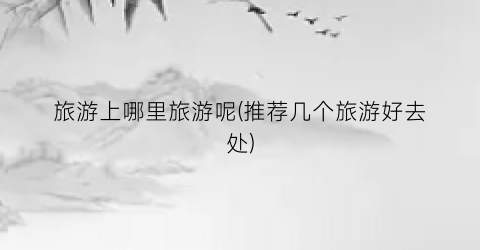 旅游上哪里旅游呢(推荐几个旅游好去处)