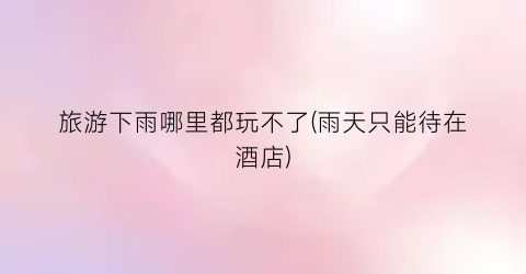 旅游下雨哪里都玩不了(雨天只能待在酒店)