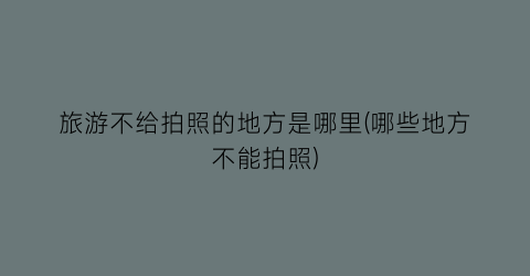 旅游不给拍照的地方是哪里(哪些地方不能拍照)