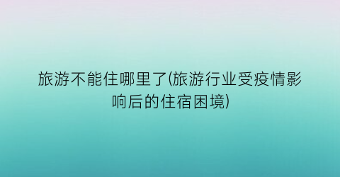 旅游不能住哪里了(旅游行业受疫情影响后的住宿困境)