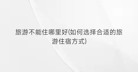 旅游不能住哪里好(如何选择合适的旅游住宿方式)