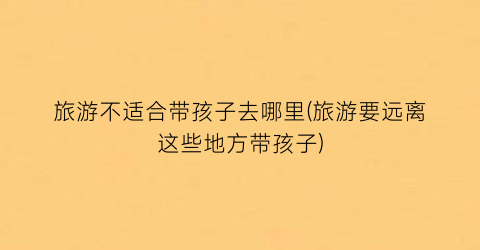 旅游不适合带孩子去哪里(旅游要远离这些地方带孩子)