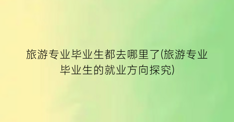 旅游专业毕业生都去哪里了(旅游专业毕业生的就业方向探究)