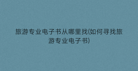 旅游专业电子书从哪里找(如何寻找旅游专业电子书)
