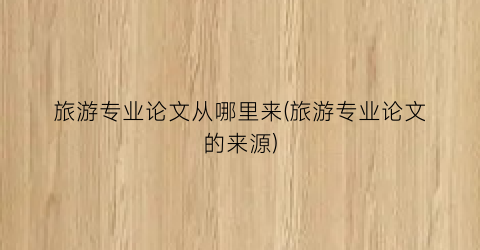 旅游专业论文从哪里来(旅游专业论文的来源)