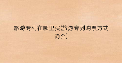 旅游专列在哪里买(旅游专列购票方式简介)