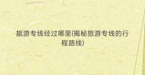 旅游专线经过哪里(揭秘旅游专线的行程路线)