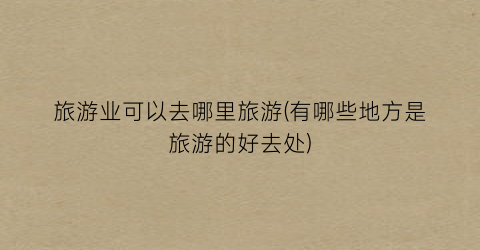 旅游业可以去哪里旅游(有哪些地方是旅游的好去处)