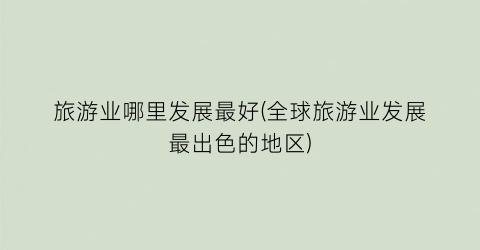 旅游业哪里发展最好(全球旅游业发展最出色的地区)