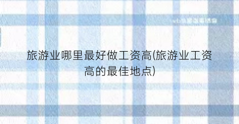 旅游业哪里最好做工资高(旅游业工资高的最佳地点)