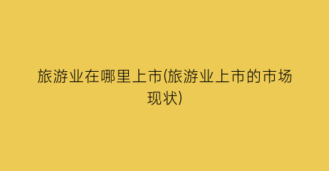 旅游业在哪里上市(旅游业上市的市场现状)