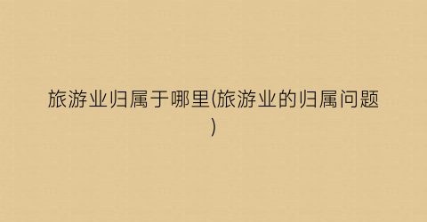 旅游业归属于哪里(旅游业的归属问题)