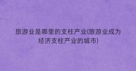 旅游业是哪里的支柱产业(旅游业成为经济支柱产业的城市)