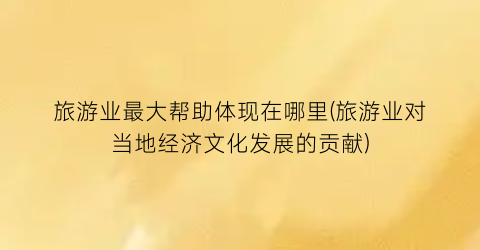 旅游业最大帮助体现在哪里(旅游业对当地经济文化发展的贡献)