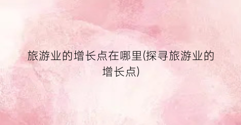 旅游业的增长点在哪里(探寻旅游业的增长点)