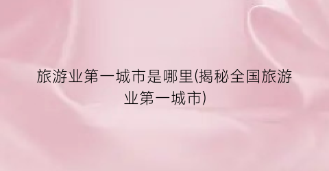 旅游业第一城市是哪里(揭秘全国旅游业第一城市)