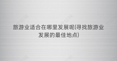 旅游业适合在哪里发展呢(寻找旅游业发展的最佳地点)