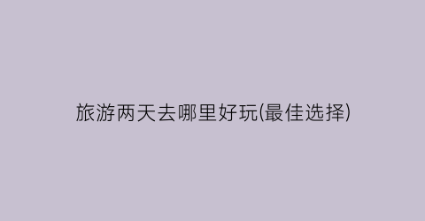旅游两天去哪里好玩(最佳选择)