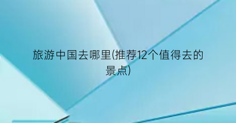 旅游中国去哪里(推荐12个值得去的景点)