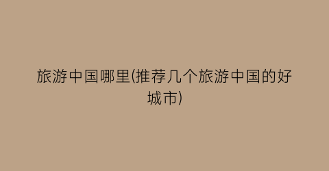 旅游中国哪里(推荐几个旅游中国的好城市)