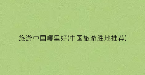 旅游中国哪里好(中国旅游胜地推荐)