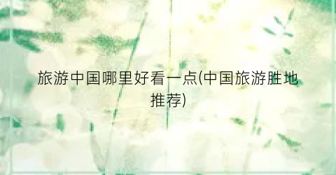 旅游中国哪里好看一点(中国旅游胜地推荐)