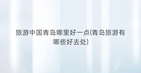 旅游中国青岛哪里好一点(青岛旅游有哪些好去处)