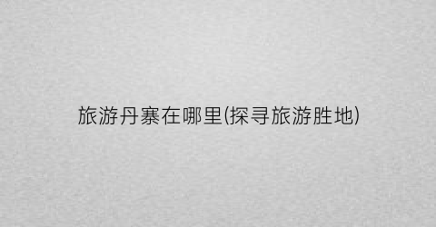 旅游丹寨在哪里(探寻旅游胜地)