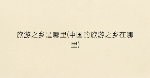 旅游之乡是哪里(中国的旅游之乡在哪里)