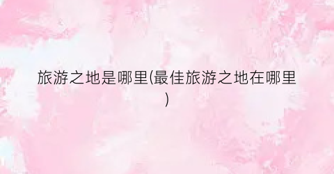 旅游之地是哪里(最佳旅游之地在哪里)