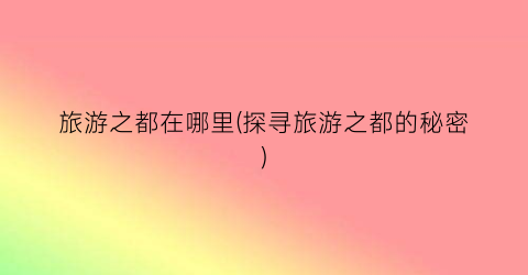旅游之都在哪里(探寻旅游之都的秘密)